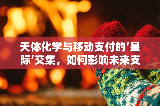 天体化学与移动支付的‘星际’交集，如何影响未来支付方式？