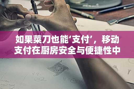 如果菜刀也能‘支付’，移动支付在厨房安全与便捷性中的新角色？