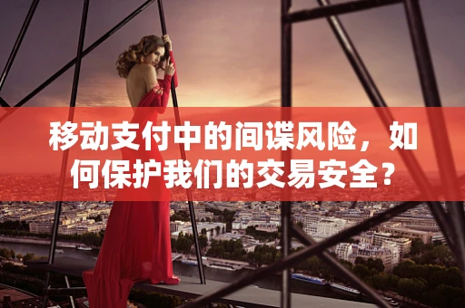 移动支付中的间谍风险，如何保护我们的交易安全？