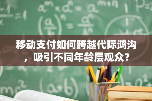 移动支付如何跨越代际鸿沟，吸引不同年龄层观众？