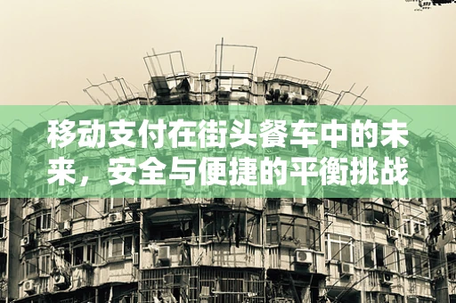 移动支付在街头餐车中的未来，安全与便捷的平衡挑战