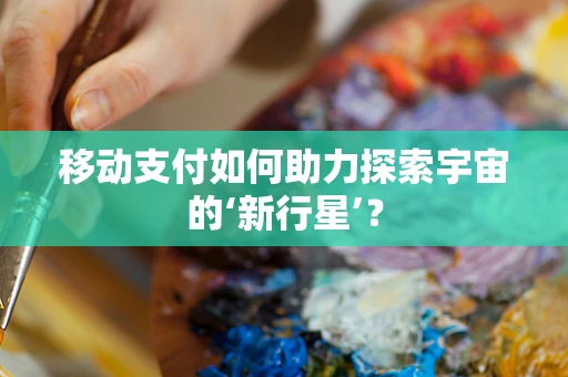 移动支付如何助力探索宇宙的‘新行星’？
