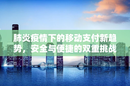 肺炎疫情下的移动支付新趋势，安全与便捷的双重挑战
