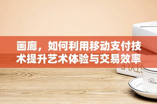 画廊，如何利用移动支付技术提升艺术体验与交易效率？