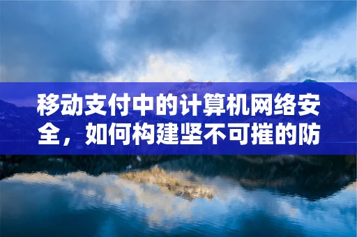 移动支付中的计算机网络安全，如何构建坚不可摧的防线？