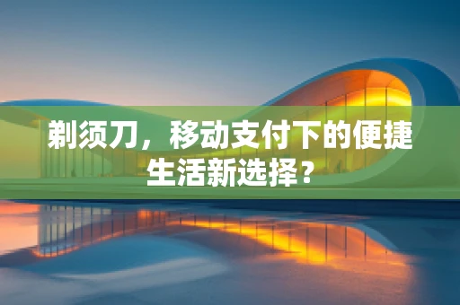 剃须刀，移动支付下的便捷生活新选择？