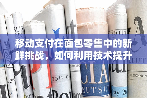 移动支付在面包零售中的新鲜挑战，如何利用技术提升即时支付体验？