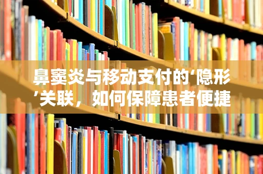鼻窦炎与移动支付的‘隐形’关联，如何保障患者便捷就医体验？