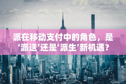 派在移动支付中的角色，是‘派送’还是‘派生’新机遇？