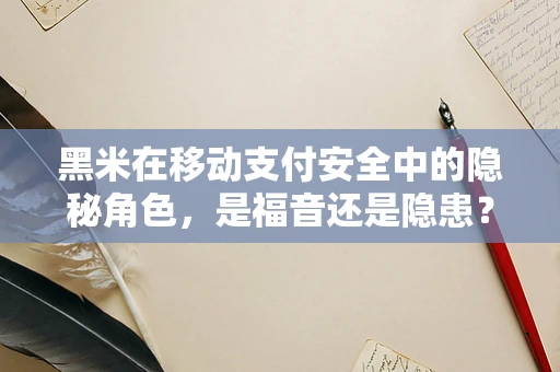 黑米在移动支付安全中的隐秘角色，是福音还是隐患？