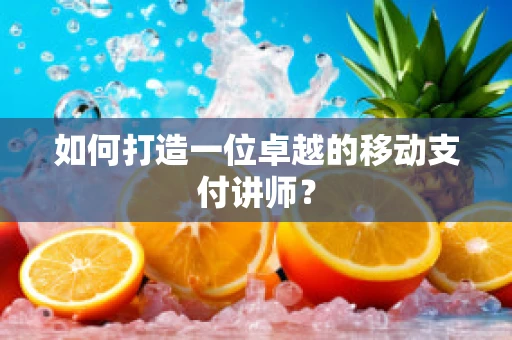 如何打造一位卓越的移动支付讲师？