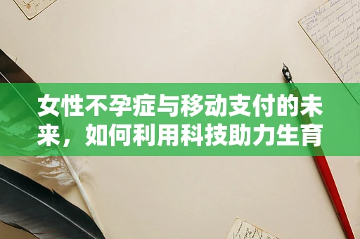 女性不孕症与移动支付的未来，如何利用科技助力生育关怀？