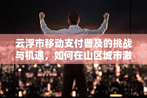 云浮市移动支付普及的挑战与机遇，如何在山区城市激发数字支付新活力？