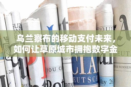 乌兰察布的移动支付未来，如何让草原城市拥抱数字金融？