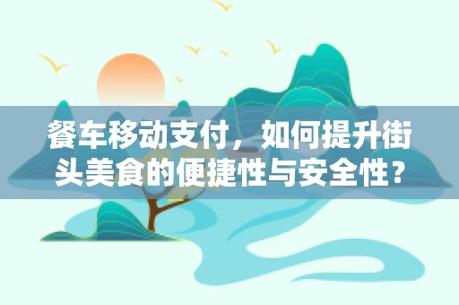 餐车移动支付，如何提升街头美食的便捷性与安全性？