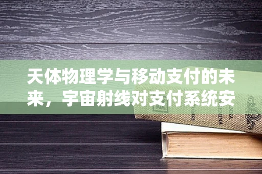 天体物理学与移动支付的未来，宇宙射线对支付系统安全性的影响？