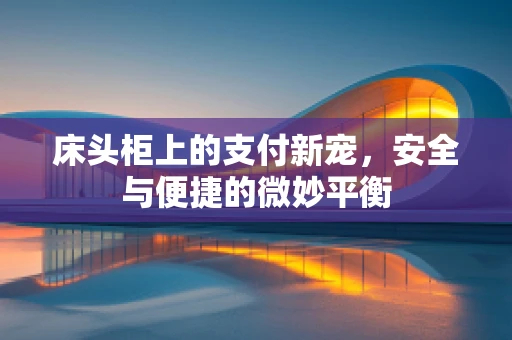 床头柜上的支付新宠，安全与便捷的微妙平衡