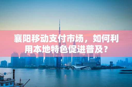 襄阳移动支付市场，如何利用本地特色促进普及？