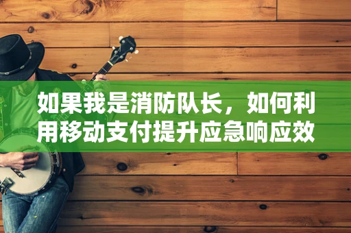 如果我是消防队长，如何利用移动支付提升应急响应效率？