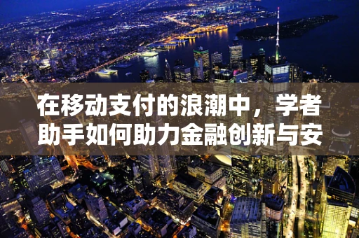 在移动支付的浪潮中，学者助手如何助力金融创新与安全？