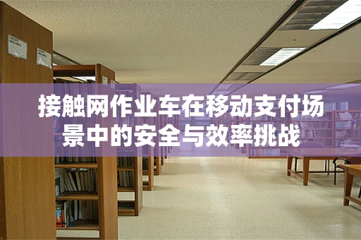 接触网作业车在移动支付场景中的安全与效率挑战