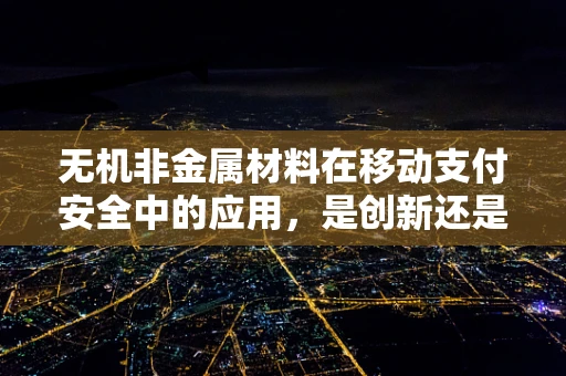 无机非金属材料在移动支付安全中的应用，是创新还是隐患？