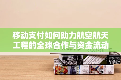 移动支付如何助力航空航天工程的全球合作与资金流动？
