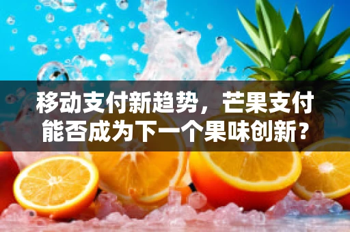 移动支付新趋势，芒果支付能否成为下一个果味创新？