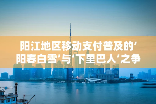 阳江地区移动支付普及的‘阳春白雪’与‘下里巴人’之争