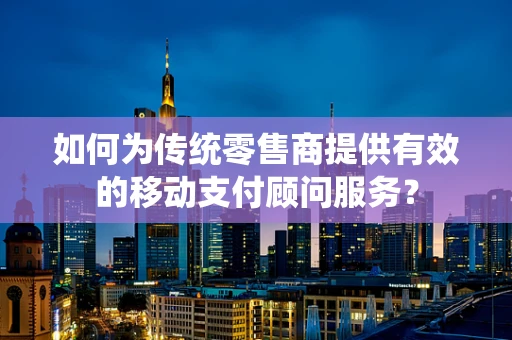 如何为传统零售商提供有效的移动支付顾问服务？