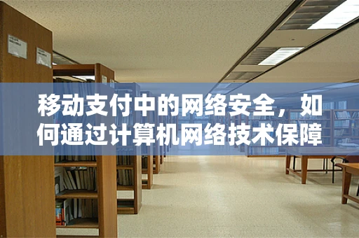 移动支付中的网络安全，如何通过计算机网络技术保障交易安全？