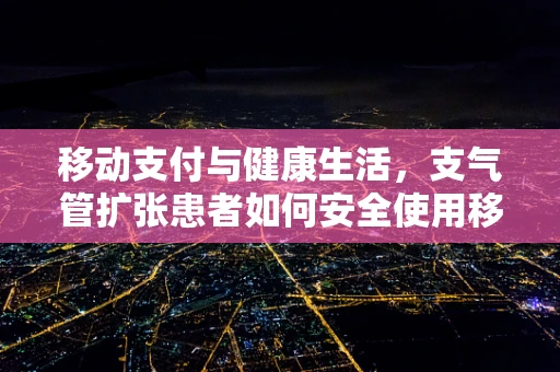 移动支付与健康生活，支气管扩张患者如何安全使用移动支付？