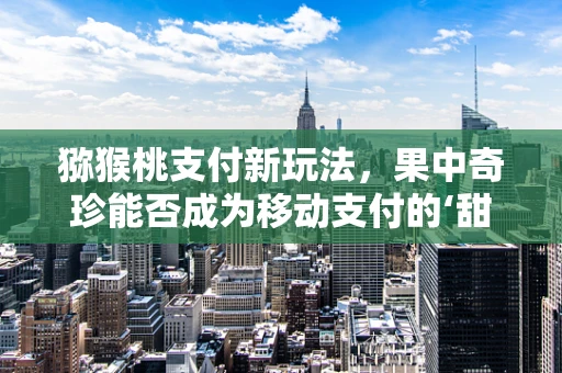 猕猴桃支付新玩法，果中奇珍能否成为移动支付的‘甜蜜’新宠？