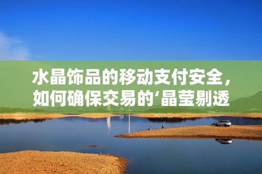 水晶饰品的移动支付安全，如何确保交易的‘晶莹剔透’？
