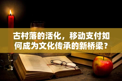 古村落的活化，移动支付如何成为文化传承的新桥梁？