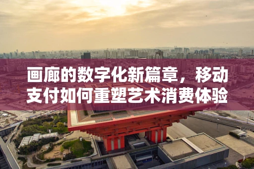 画廊的数字化新篇章，移动支付如何重塑艺术消费体验？