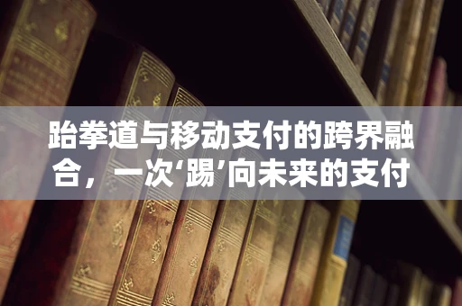 跆拳道与移动支付的跨界融合，一次‘踢’向未来的支付体验？