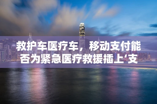 救护车医疗车，移动支付能否为紧急医疗救援插上‘支付’的翅膀？