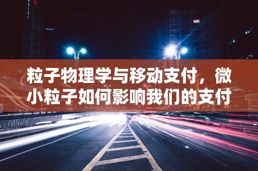 粒子物理学与移动支付，微小粒子如何影响我们的支付未来？