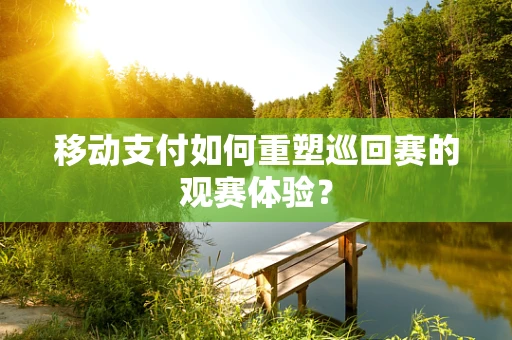 移动支付如何重塑巡回赛的观赛体验？