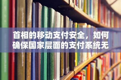首相的移动支付安全，如何确保国家层面的支付系统无懈可击？