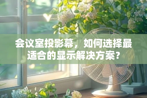 会议室投影幕，如何选择最适合的显示解决方案？