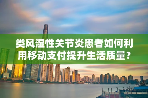 类风湿性关节炎患者如何利用移动支付提升生活质量？