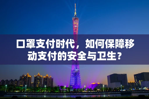 口罩支付时代，如何保障移动支付的安全与卫生？
