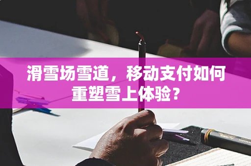 滑雪场雪道，移动支付如何重塑雪上体验？