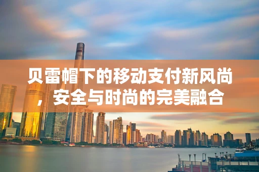 贝雷帽下的移动支付新风尚，安全与时尚的完美融合