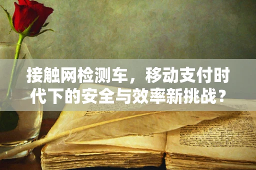 接触网检测车，移动支付时代下的安全与效率新挑战？