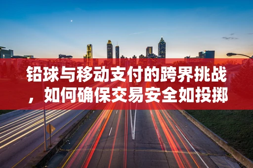 铅球与移动支付的跨界挑战，如何确保交易安全如投掷般精准？