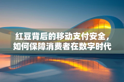 红豆背后的移动支付安全，如何保障消费者在数字时代的财产安全？