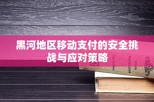 黑河地区移动支付的安全挑战与应对策略